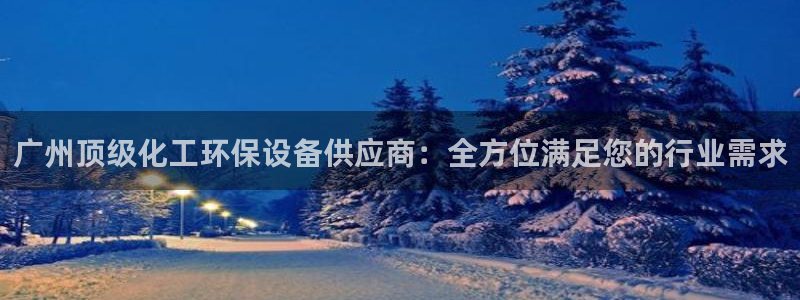 亿万网红：广州顶级化工环保设备供应商：全方位满足您的行业需求
