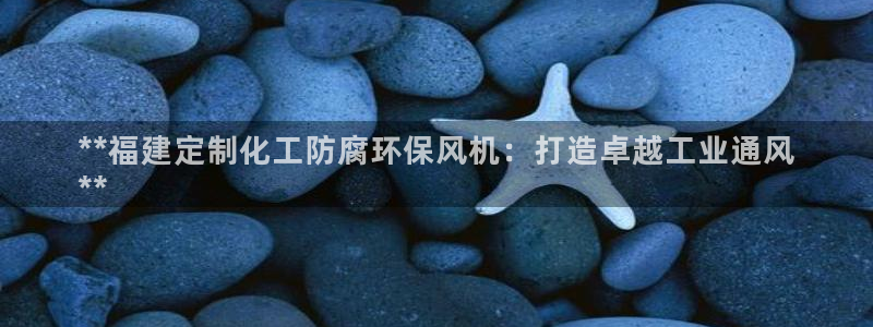 亿万先生客户端怎么下载：**福建定制化工防腐环保风机：打造卓越工业通风
**