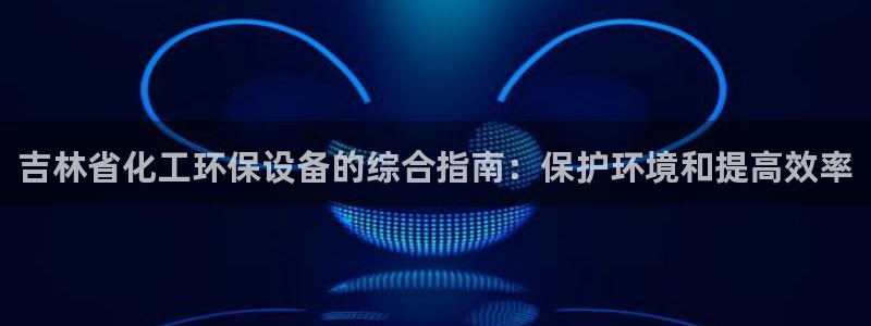 亿万先生换网址了吗：吉林省化工环保设备的综合指南：保护环境和提高效率