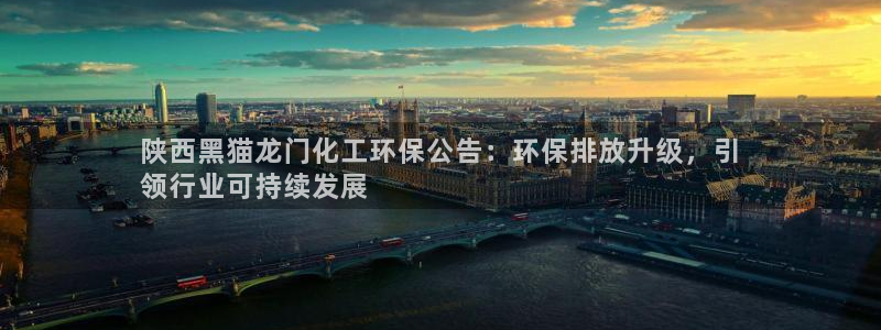 亿万先生客服联系：陕西黑猫龙门化工环保公告：环保排放升级，引
领行业可持续发展