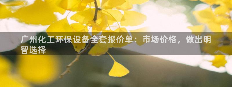 亿万先生下载网址app：广州化工环保设备全套报价单：市场价格，做出明
智选择