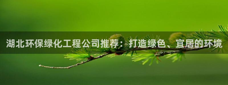 亿万先生手机版入口在哪下载：湖北环保绿化工程公司推荐：打造绿色、宜居的环境
