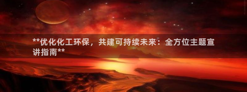 亿万先生手机版入口在哪：**优化化工环保，共建可持续未来：全方位主题宣
讲指南**
