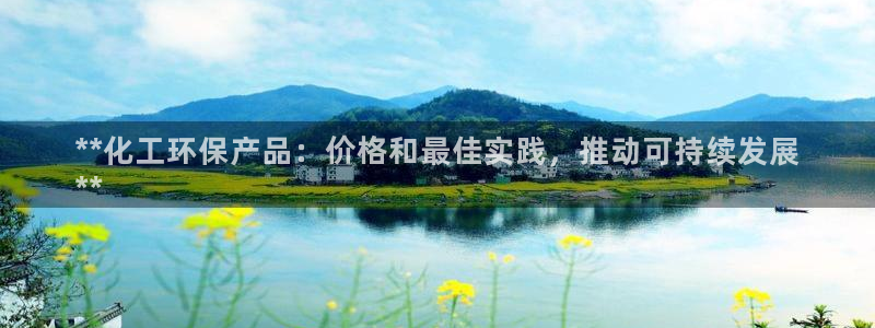 亿万先生游戏平台网址：**化工环保产品：价格和最佳实践，推动可持续发展
**
