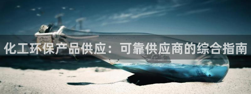 亿万先生客户端官网登录不了：化工环保产品供应：可靠供应商的综合指南