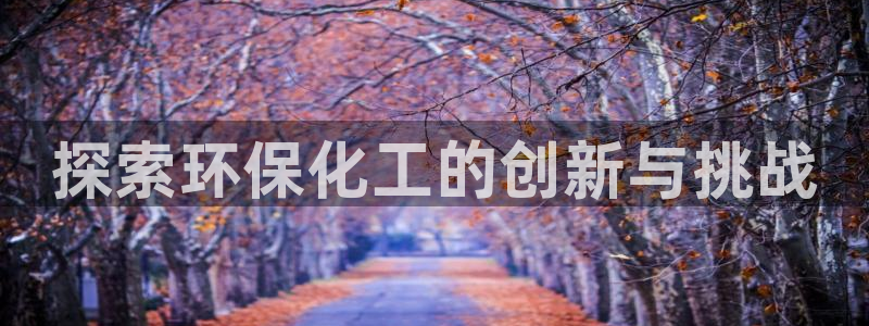 亿万先生客户端官网下载：探索环保化工的创新与挑战