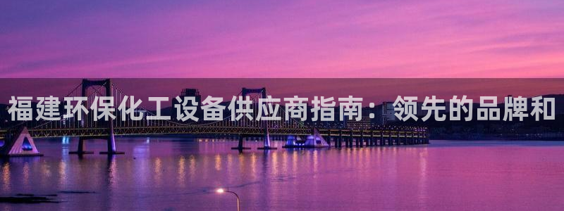亿万手游平台官网入口：福建环保化工设备供应商指南：领先的品牌和