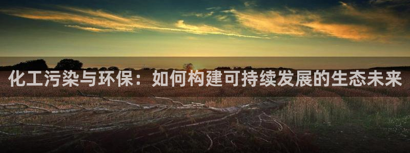 亿万先生合并网址是多少：化工污染与环保：如何构建可持续发展的生态未来