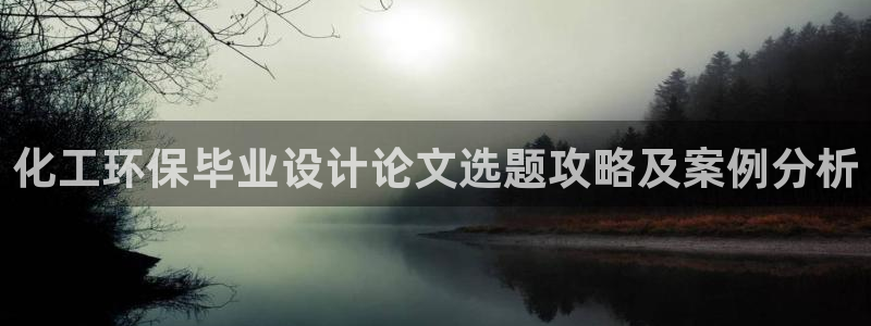 亿万先生游戏平台网址：化工环保毕业设计论文选题攻略及案例分析