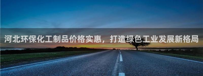 亿万先生客户端官网登录入口：河北环保化工制品价格实惠，打造绿色工业发展新格局