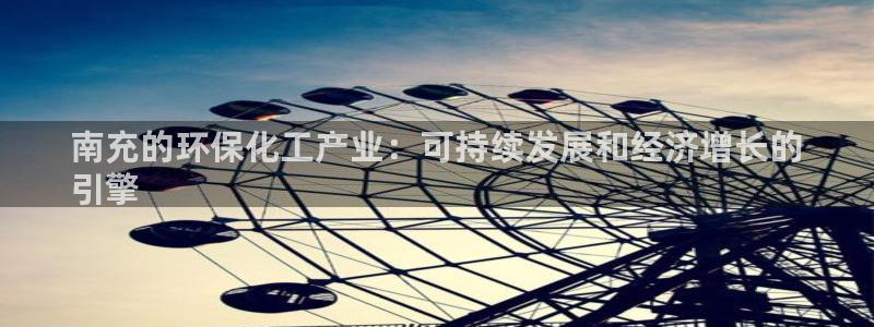 亿万先生首页：南充的环保化工产业：可持续发展和经济增长的
引擎