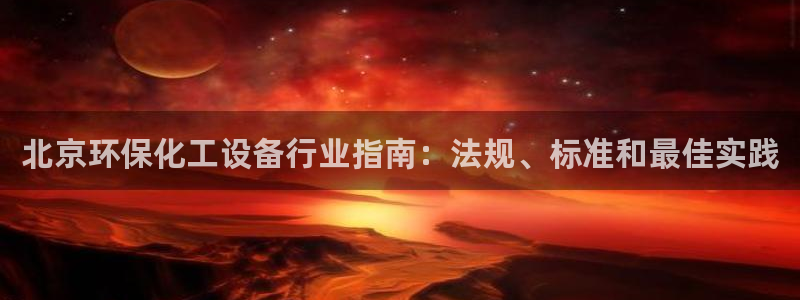 亿万先生客户端官网登录入口：北京环保化工设备行业指南：法规、标准和最佳实践