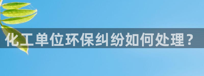 mr001亿万先生：化工单位环保纠纷如何处理？