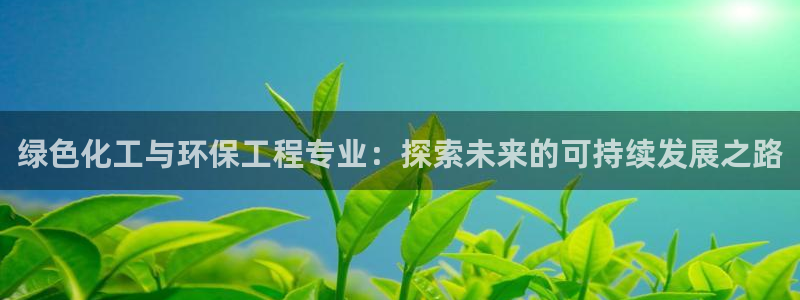 亿万app下载：绿色化工与环保工程专业：探索未来的可持续发展之路