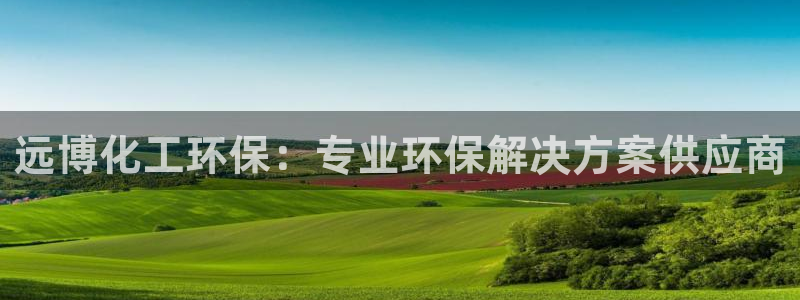 亿万先生007客服：远博化工环保：专业环保解决方案供应商