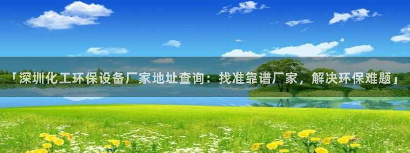 亿万先生官方网站：「深圳化工环保设备厂家地址查询：找准靠谱厂家，解决环保难题」