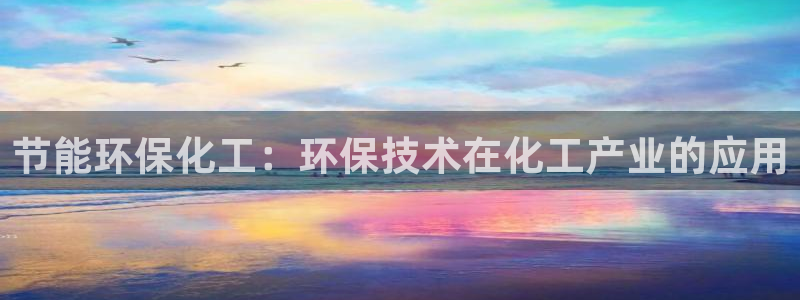 亿万先生手机版客户端下载安装：节能环保化工：环保技术在化工产业的应用