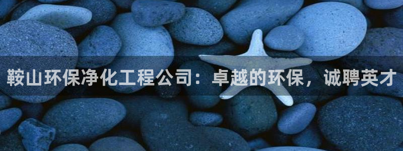亿万先生客服联系：鞍山环保净化工程公司：卓越的环保，诚聘英才