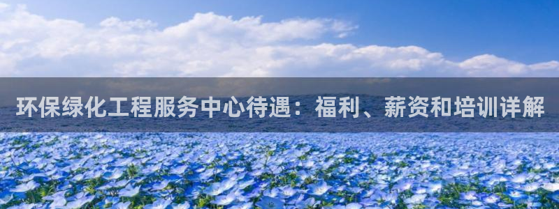 亿万下载第三季：环保绿化工程服务中心待遇：福利、薪资和培训详解