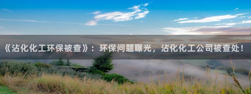 亿万手游官网首页：《沾化化工环保被查》：环保问题曝光，沾化化工公司被查处！
