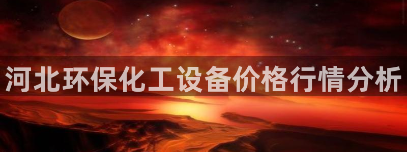 亿万先生手机版入口在哪：河北环保化工设备价格行情分析