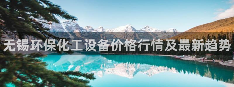 亿万先生网红：无锡环保化工设备价格行情及最新趋势