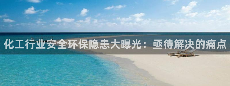 亿万先生网页版登录：化工行业安全环保隐患大曝光：亟待解决的痛点