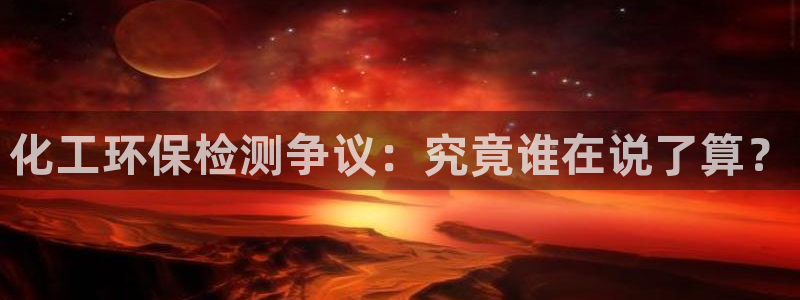 亿万国际游戏官网：化工环保检测争议：究竟谁在说了算？