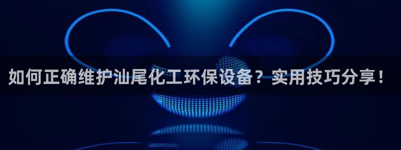 亿万网友在线实时为您解答：如何正确维护汕尾化工环保设备？实用技巧分享！