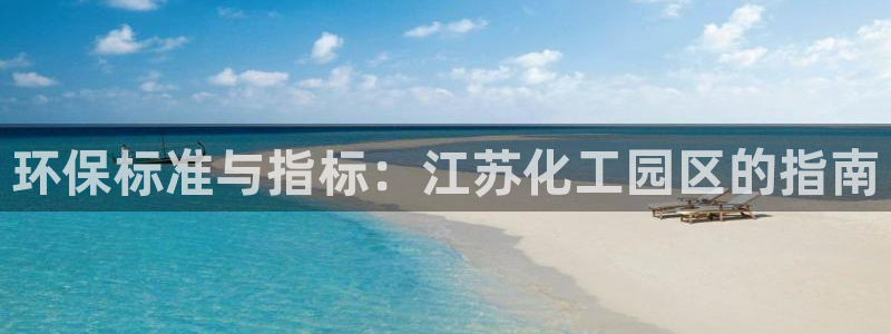 亿万城市手游官网：环保标准与指标：江苏化工园区的指南