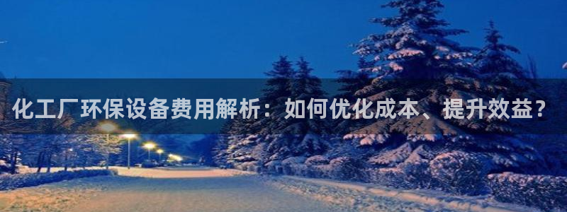 亿万 在线：化工厂环保设备费用解析：如何优化成本、提升效益？