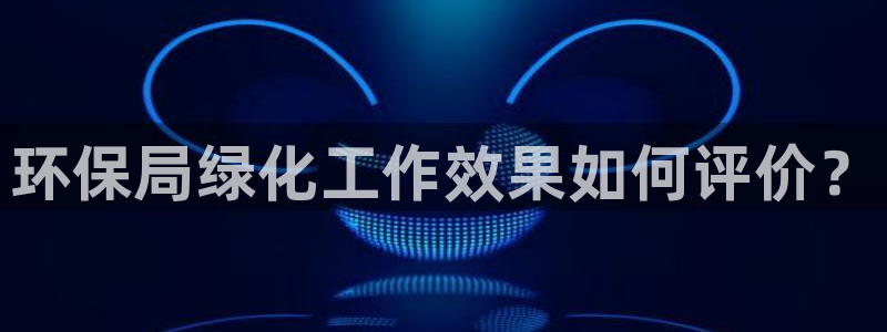 亿万先生客服联系电话：环保局绿化工作效果如何评价？