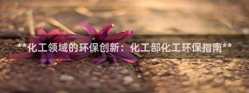 亿万先生网页版：**化工领域的环保创新：化工部化工环保指南**