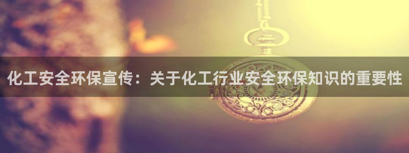 亿万先生官方网站客户端下载安装手机版：化工安全环保宣传：关于化工行业安全环保知识的重要性