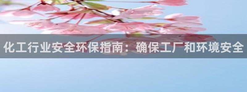 亿万先生官方客服电话：化工行业安全环保指南：确保工厂和环境安全