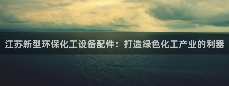 亿万28下载地址：江苏新型环保化工设备配件：打造绿色化工产业的利器
