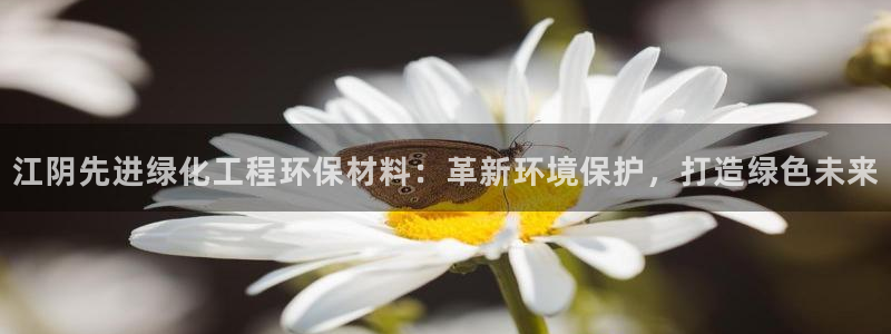 亿万先生 手机版下载安装：江阴先进绿化工程环保材料：革新环境保护，打造绿色未来
