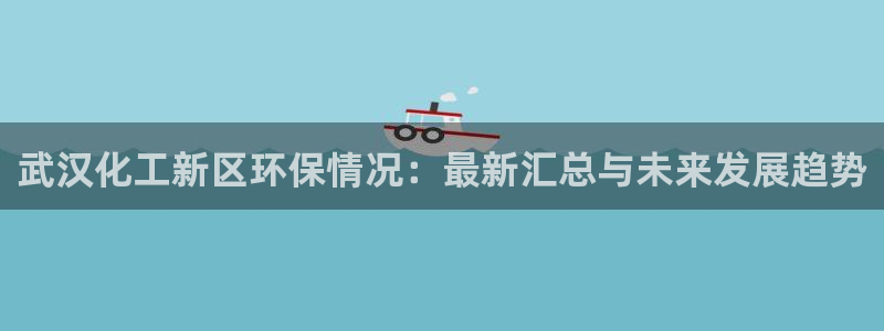 亿万万作者：武汉化工新区环保情况：最新汇总与未来发展趋势