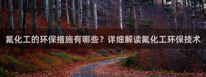 亿万先生网页版：氟化工的环保措施有哪些？详细解读氟化工环保技术