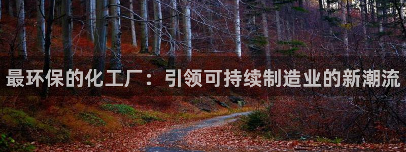 亿万先生客户端下载：最环保的化工厂：引领可持续制造业的新潮流