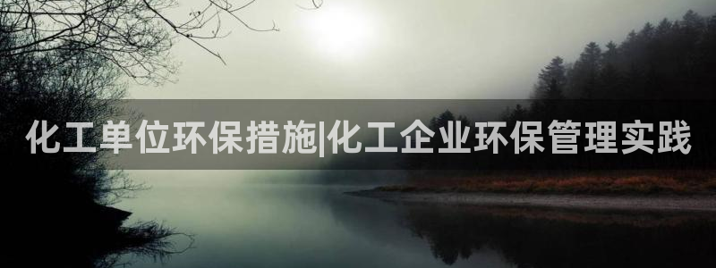 亿万国际游戏官网手机版：化工单位环保措施|化工企业环保管理实践