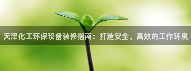 亿万先生是男是女：天津化工环保设备装修指南：打造安全、高效的工作环境