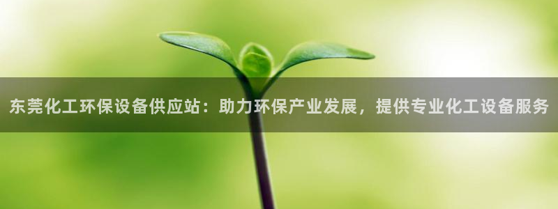 亿万先生官方登录网址：东莞化工环保设备供应站：助力环保产业发展，提供专业化工设备服务