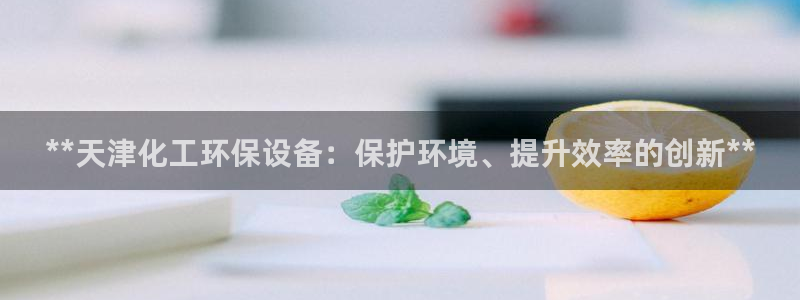 亿万先生mr07：**天津化工环保设备：保护环境、提升效率的创新**