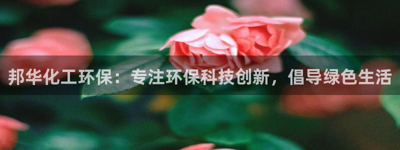 亿万先生官方客服电话：邦华化工环保：专注环保科技创新，倡导绿色生活