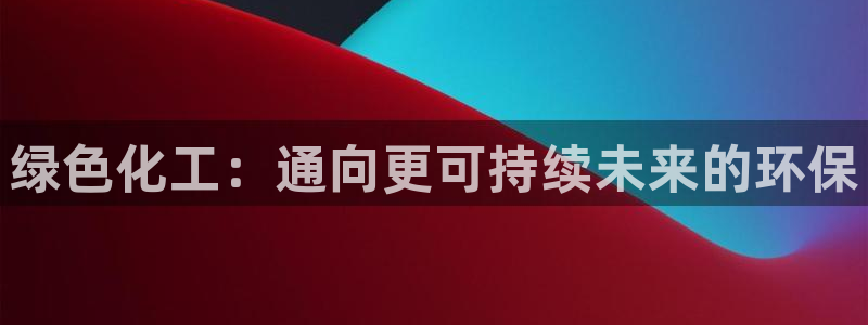 亿万先生客户端官网登录入口：绿色化工：通向更可持续未来的环保